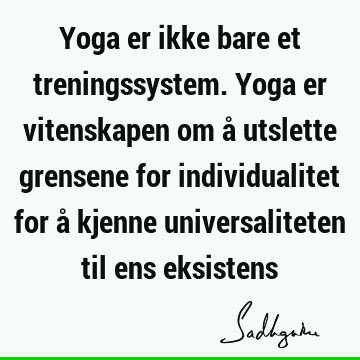 Yoga er ikke bare et treningssystem. Yoga er vitenskapen om å utslette grensene for individualitet for å kjenne universaliteten til ens