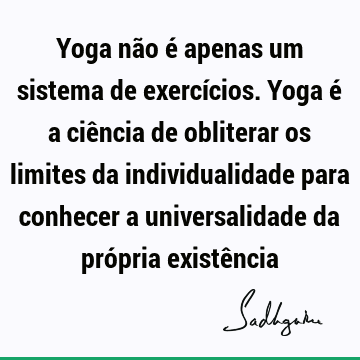 Yoga não é apenas um sistema de exercícios. Yoga é a ciência de obliterar os limites da individualidade para conhecer a universalidade da própria existê