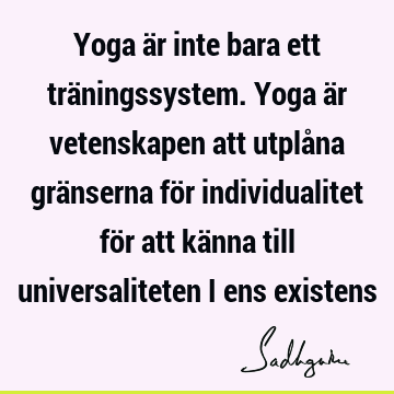 Yoga är inte bara ett träningssystem. Yoga är vetenskapen att utplåna gränserna för individualitet för att känna till universaliteten i ens