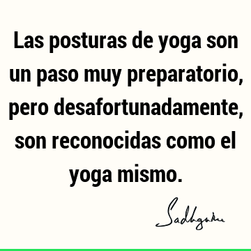 Las posturas de yoga son un paso muy preparatorio, pero desafortunadamente, son reconocidas como el yoga