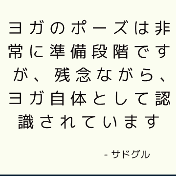 ヨガのポーズは非常に準備段階ですが、残念ながら、ヨガ自体として認識されています