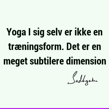 Yoga i sig selv er ikke en træningsform. Det er en meget subtilere