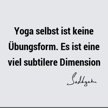 Yoga selbst ist keine Übungsform. Es ist eine viel subtilere D