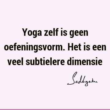 Yoga zelf is geen oefeningsvorm. Het is een veel subtielere