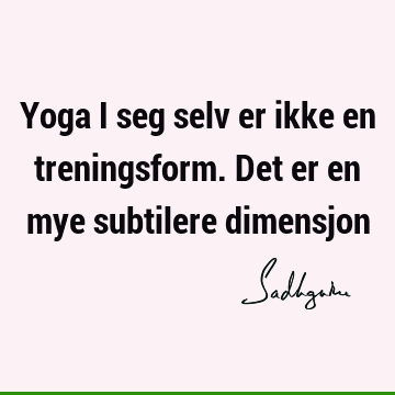 Yoga i seg selv er ikke en treningsform. Det er en mye subtilere