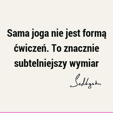 Sama joga nie jest formą ćwiczeń. To znacznie subtelniejszy