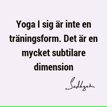 Yoga i sig är inte en träningsform. Det är en mycket subtilare