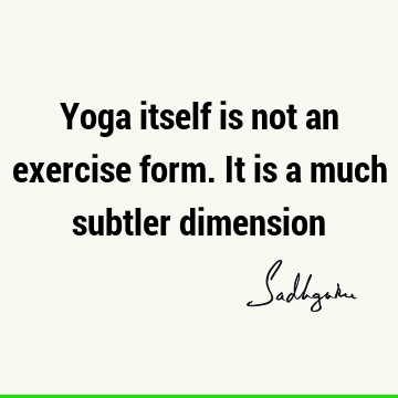Yoga itself is not an exercise form. It is a much subtler