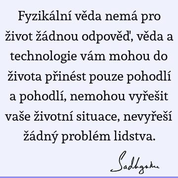 Fyzikální věda nemá pro život žádnou odpověď, věda a technologie vám mohou do života přinést pouze pohodlí a pohodlí, nemohou vyřešit vaše životní situace,