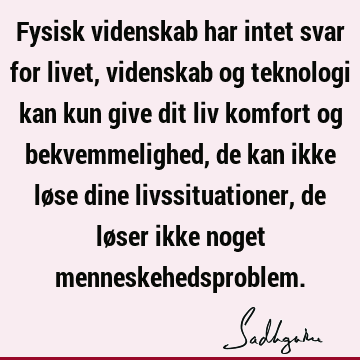 Fysisk videnskab har intet svar for livet, videnskab og teknologi kan kun give dit liv komfort og bekvemmelighed, de kan ikke løse dine livssituationer, de lø