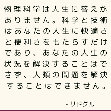 物理科学は人生に答えがありません。科学と技術はあなたの人生に快適さと便利さをもたらすだけであり、あなたの人生の状況を解決することはできず、人類の問題を解決することはできません。