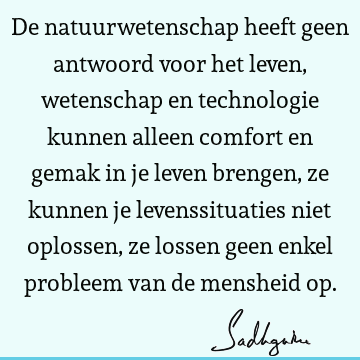 De natuurwetenschap heeft geen antwoord voor het leven, wetenschap en technologie kunnen alleen comfort en gemak in je leven brengen, ze kunnen je