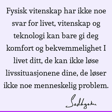 Fysisk vitenskap har ikke noe svar for livet, vitenskap og teknologi kan bare gi deg komfort og bekvemmelighet i livet ditt, de kan ikke løse livssituasjonene