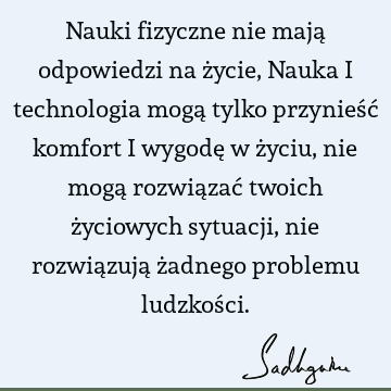 Nauki fizyczne nie mają odpowiedzi na życie, Nauka i technologia mogą tylko przynieść komfort i wygodę w życiu, nie mogą rozwiązać twoich życiowych sytuacji,