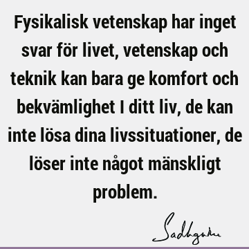 Fysikalisk vetenskap har inget svar för livet, vetenskap och teknik kan bara ge komfort och bekvämlighet i ditt liv, de kan inte lösa dina livssituationer, de