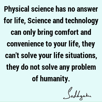 Physical science has no answer for life, Science and technology can only bring comfort and convenience to your life, they can