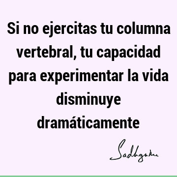 Si no ejercitas tu columna vertebral, tu capacidad para experimentar la vida disminuye dramá