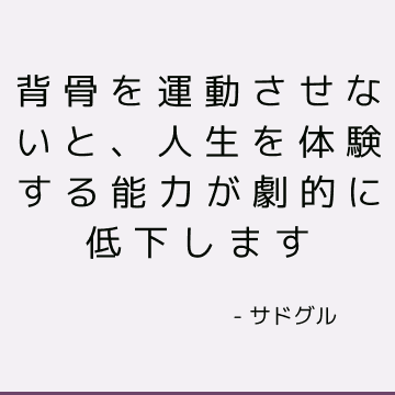 背骨を運動させないと、人生を体験する能力が劇的に低下します