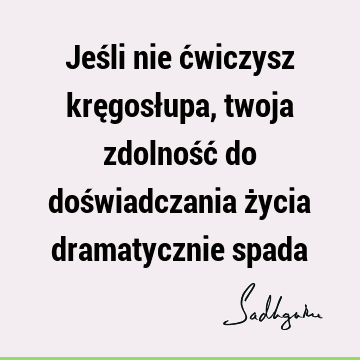 Jeśli nie ćwiczysz kręgosłupa, twoja zdolność do doświadczania życia dramatycznie