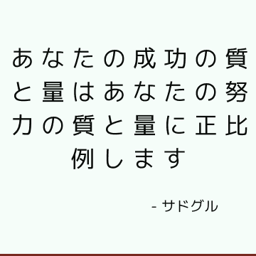 あなたの成功の質と量はあなたの努力の質と量に正比例します