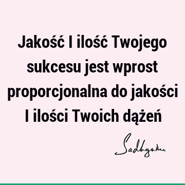 Jakość i ilość Twojego sukcesu jest wprost proporcjonalna do jakości i ilości Twoich dążeń