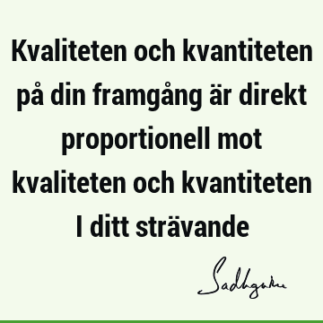 Kvaliteten och kvantiteten på din framgång är direkt proportionell mot kvaliteten och kvantiteten i ditt strä