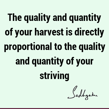 The quality and quantity of your harvest is directly proportional to the quality and quantity of your