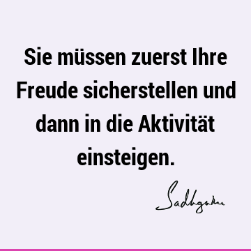 Sie müssen zuerst Ihre Freude sicherstellen und dann in die Aktivität