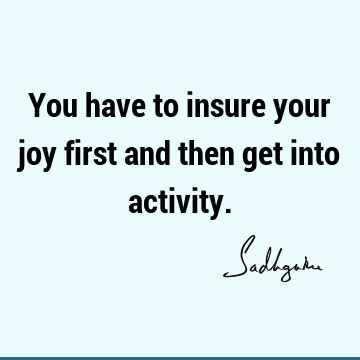 You have to insure your joy first and then get into
