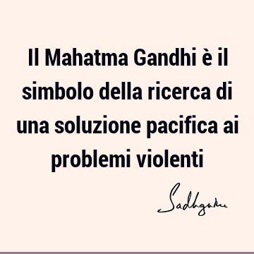 Il Mahatma Gandhi è il simbolo della ricerca di una soluzione pacifica ai problemi