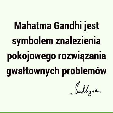 Mahatma Gandhi jest symbolem znalezienia pokojowego rozwiązania gwałtownych problemó