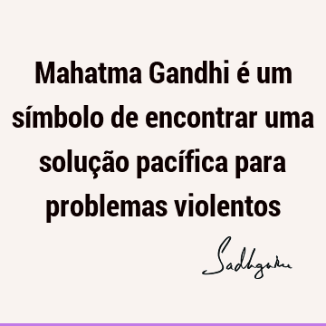 Mahatma Gandhi é um símbolo de encontrar uma solução pacífica para problemas