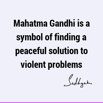 Mahatma Gandhi is a symbol of finding a peaceful solution to violent