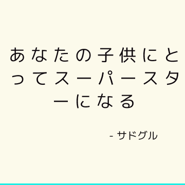 あなたの子供にとってスーパースターになる