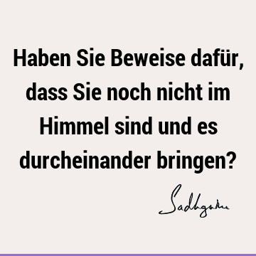 Haben Sie Beweise dafür, dass Sie noch nicht im Himmel sind und es durcheinander bringen?