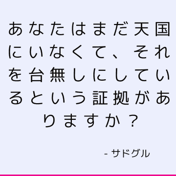 あなたはまだ天国にいなくて、それを台無しにしているという証拠がありますか？