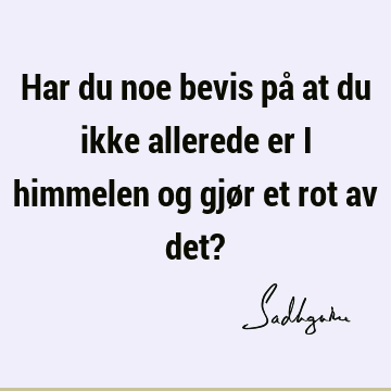 Har du noe bevis på at du ikke allerede er i himmelen og gjør et rot av det?