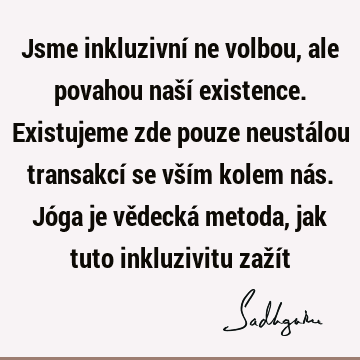 Jsme inkluzivní ne volbou, ale povahou naší existence. Existujeme zde pouze neustálou transakcí se vším kolem nás. Jóga je vědecká metoda, jak tuto inkluzivitu