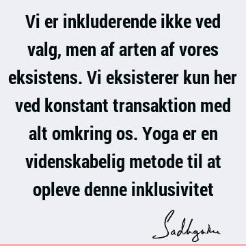 Vi er inkluderende ikke ved valg, men af arten af vores eksistens. Vi eksisterer kun her ved konstant transaktion med alt omkring os. Yoga er en videnskabelig