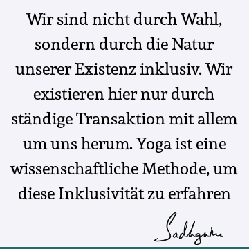 Wir sind nicht durch Wahl, sondern durch die Natur unserer Existenz inklusiv. Wir existieren hier nur durch ständige Transaktion mit allem um uns herum. Yoga