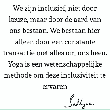 We zijn inclusief, niet door keuze, maar door de aard van ons bestaan. We bestaan hier alleen door een constante transactie met alles om ons heen. Yoga is een