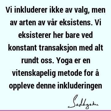 Vi inkluderer ikke av valg, men av arten av vår eksistens. Vi eksisterer her bare ved konstant transaksjon med alt rundt oss. Yoga er en vitenskapelig metode