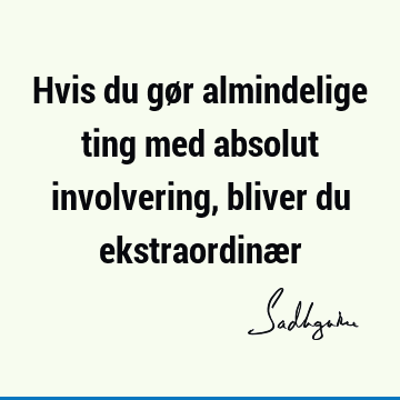 Hvis du gør almindelige ting med absolut involvering, bliver du ekstraordinæ