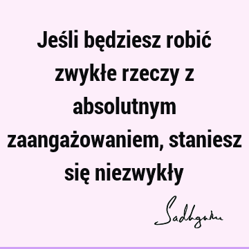 Jeśli będziesz robić zwykłe rzeczy z absolutnym zaangażowaniem, staniesz się niezwykł