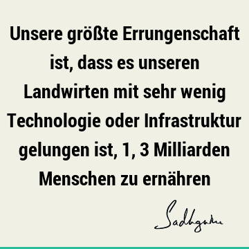 Unsere größte Errungenschaft ist, dass es unseren Landwirten mit sehr wenig Technologie oder Infrastruktur gelungen ist, 1,3 Milliarden Menschen zu ernä