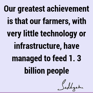Our greatest achievement is that our farmers, with very little technology or infrastructure, have managed to feed 1.3 billion