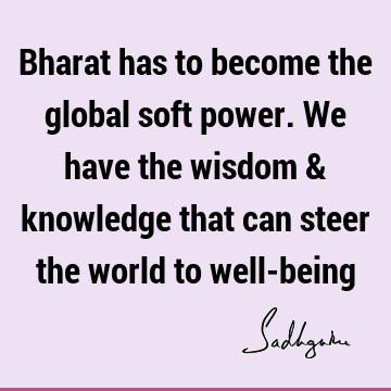 Bharat has to become the global soft power. We have the wisdom & knowledge that can steer the world to well-