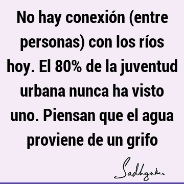 No hay conexión (entre personas) con los ríos hoy. El 80% de la juventud urbana nunca ha visto uno. Piensan que el agua proviene de un