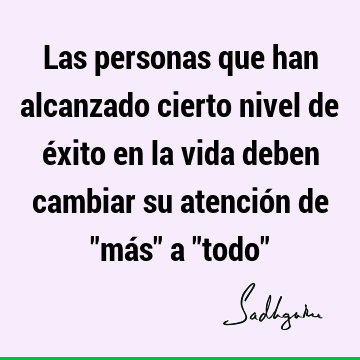 Las personas que han alcanzado cierto nivel de éxito en la vida deben cambiar su atención de "más" a "todo"