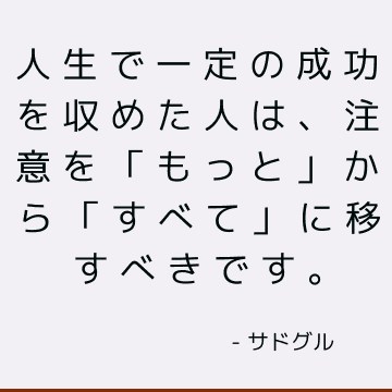 人生で一定の成功を収めた人は、注意を「もっと」から「すべて」に移すべきです。